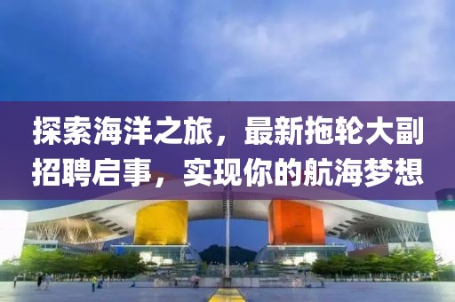 探索海洋之旅，最新拖轮大副招聘启事，实现你的航海梦想