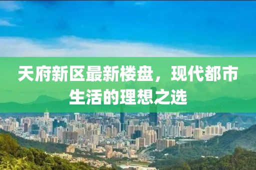 天府新区最新楼盘，现代都市生活的理想之选