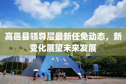 高邑县领导层最新任免动态，新变化展望未来发展