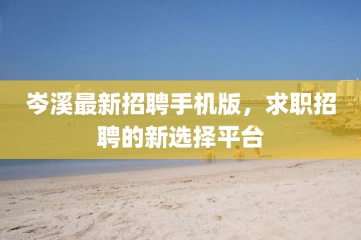 岑溪最新招聘手机版，求职招聘的新选择平台