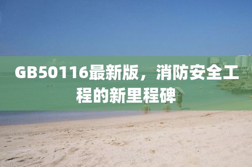 GB50116最新版，消防安全工程的新里程碑