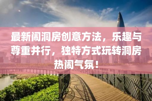最新闹洞房创意方法，乐趣与尊重并行，独特方式玩转洞房热闹气氛！