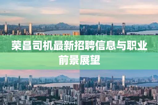 荣昌司机最新招聘信息与职业前景展望