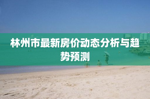 林州市最新房价动态分析与趋势预测