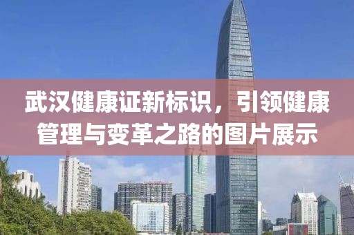 武汉健康证新标识，引领健康管理与变革之路的图片展示