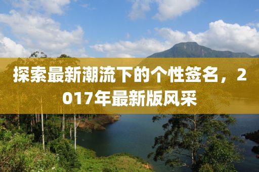 探索最新潮流下的个性签名，2017年最新版风采