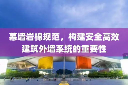 幕墙岩棉规范，构建安全高效建筑外墙系统的重要性