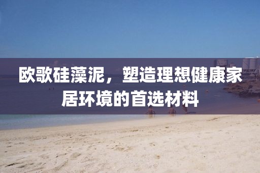 欧歌硅藻泥，塑造理想健康家居环境的首选材料