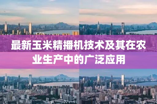 最新玉米精播机技术及其在农业生产中的广泛应用