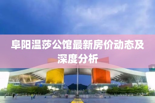 阜阳温莎公馆最新房价动态及深度分析
