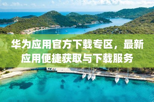 华为应用官方下载专区，最新应用便捷获取与下载服务
