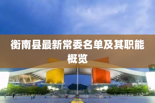 衡南县最新常委名单及其职能概览