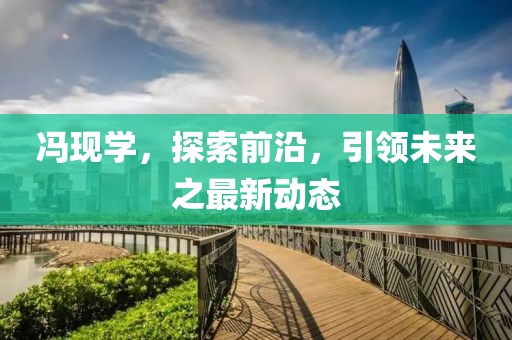 冯现学，探索前沿，引领未来之最新动态