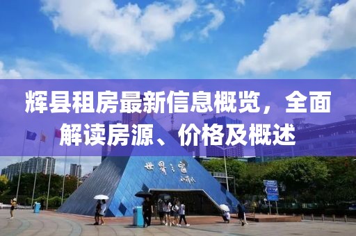 辉县租房最新信息概览，全面解读房源、价格及概述
