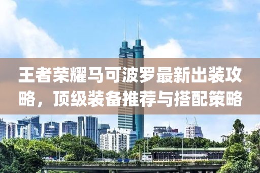 王者荣耀马可波罗最新出装攻略，顶级装备推荐与搭配策略