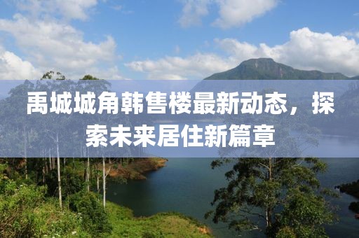 禹城城角韩售楼最新动态，探索未来居住新篇章