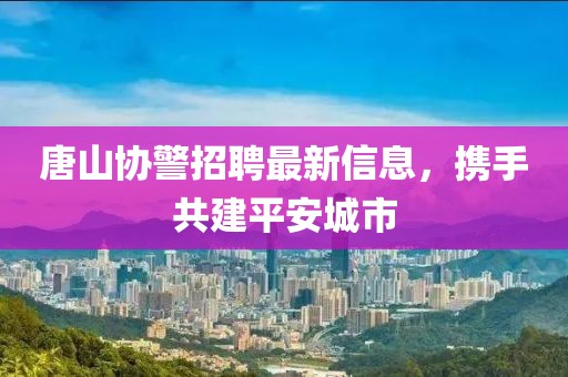 唐山协警招聘最新信息，携手共建平安城市