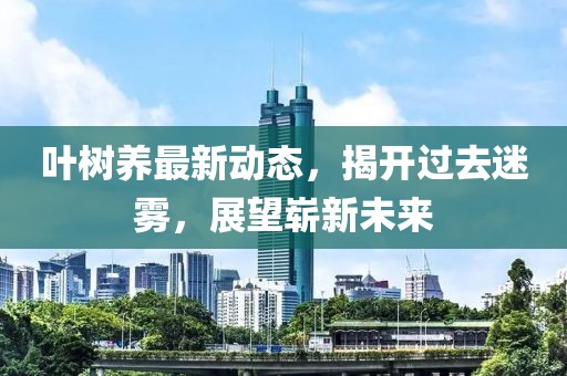 叶树养最新动态，揭开过去迷雾，展望崭新未来