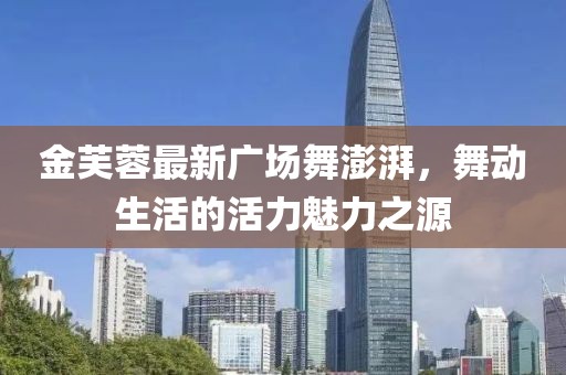 金芙蓉最新广场舞澎湃，舞动生活的活力魅力之源