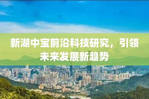 新湖中宝前沿科技研究，引领未来发展新趋势