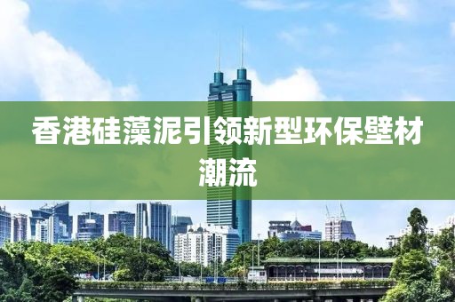 香港硅藻泥引领新型环保壁材潮流