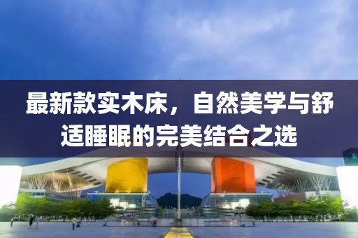 最新款实木床，自然美学与舒适睡眠的完美结合之选