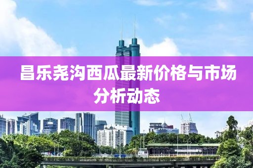 昌乐尧沟西瓜最新价格与市场分析动态