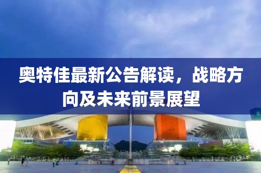 奥特佳最新公告解读，战略方向及未来前景展望