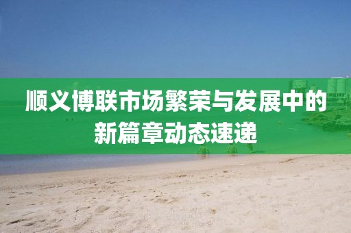 顺义博联市场繁荣与发展中的新篇章动态速递