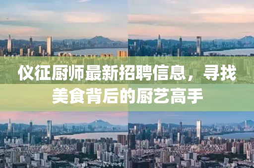 仪征厨师最新招聘信息，寻找美食背后的厨艺高手