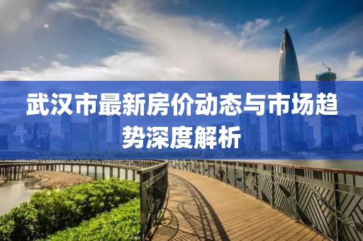 武汉市最新房价动态与市场趋势深度解析