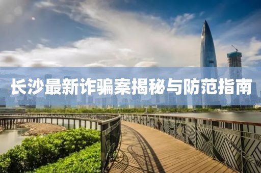 长沙最新诈骗案揭秘与防范指南