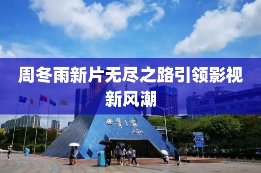 周冬雨新片无尽之路引领影视新风潮