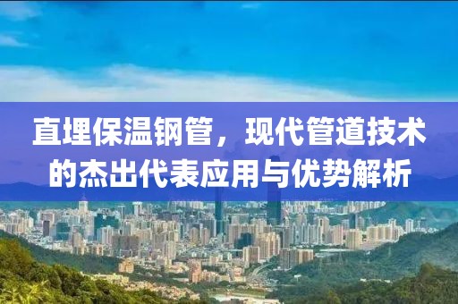 直埋保温钢管，现代管道技术的杰出代表应用与优势解析