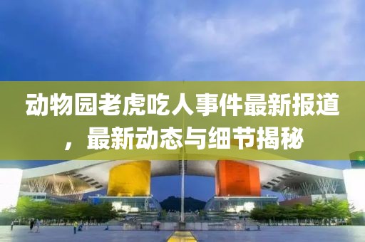 动物园老虎吃人事件最新报道，最新动态与细节揭秘