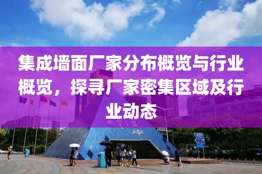 集成墙面厂家分布概览与行业概览，探寻厂家密集区域及行业动态
