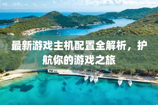 最新游戏主机配置全解析，护航你的游戏之旅