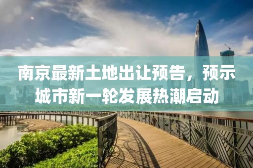 南京最新土地出让预告，预示城市新一轮发展热潮启动