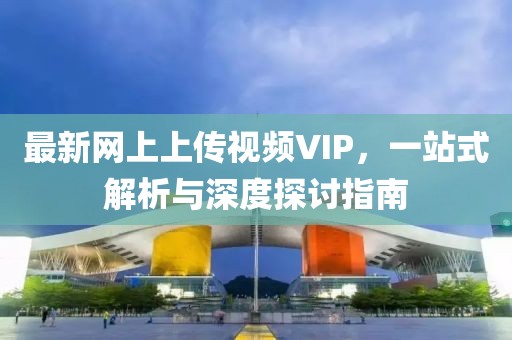 最新网上上传视频VIP，一站式解析与深度探讨指南