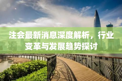 注会最新消息深度解析，行业变革与发展趋势探讨