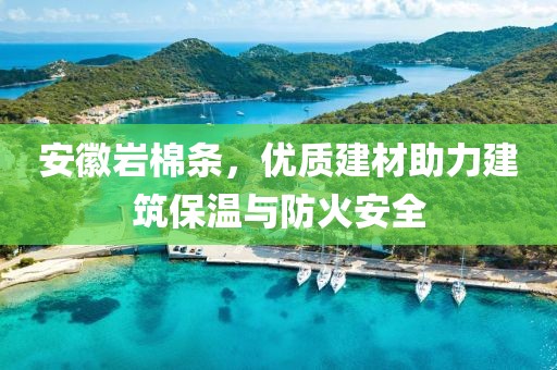 安徽岩棉条，优质建材助力建筑保温与防火安全