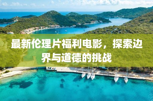 最新伦理片福利电影，探索边界与道德的挑战