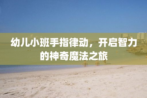 幼儿小班手指律动，开启智力的神奇魔法之旅