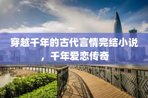 穿越千年的古代言情完结小说，千年爱恋传奇