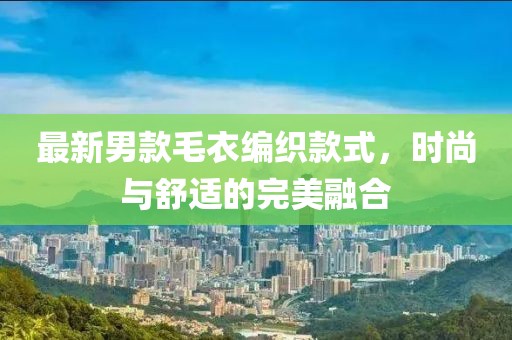 最新男款毛衣编织款式，时尚与舒适的完美融合