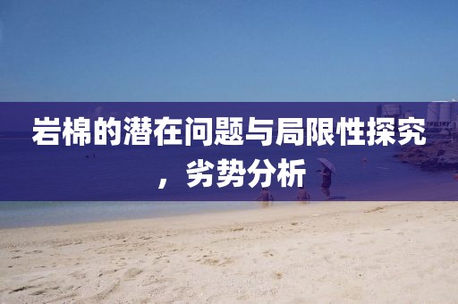 岩棉的潜在问题与局限性探究，劣势分析