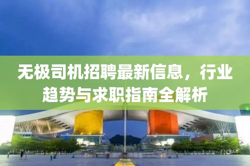 无极司机招聘最新信息，行业趋势与求职指南全解析