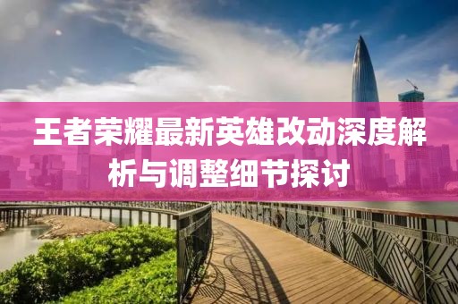 王者荣耀最新英雄改动深度解析与调整细节探讨