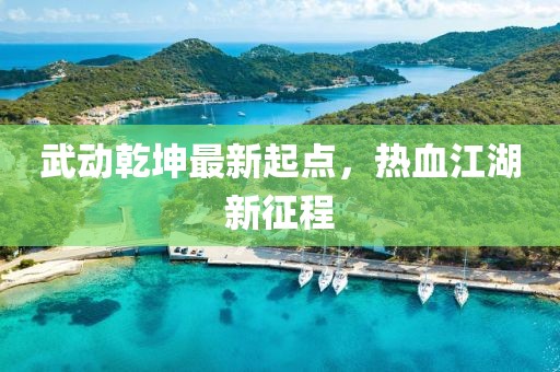 武动乾坤最新起点，热血江湖新征程