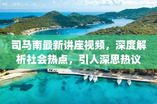 司马南最新讲座视频，深度解析社会热点，引人深思热议